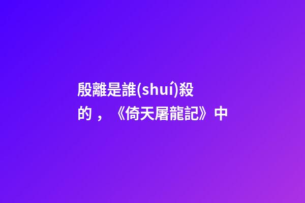殷離是誰(shuí)殺的，《倚天屠龍記》中